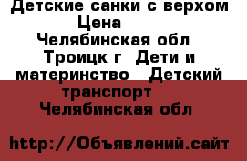 Детские санки с верхом › Цена ­ 700 - Челябинская обл., Троицк г. Дети и материнство » Детский транспорт   . Челябинская обл.